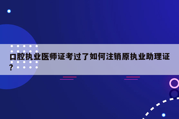 口腔执业医师证考过了如何注销原执业助理证?