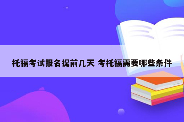 托福考试报名提前几天 考托福需要哪些条件