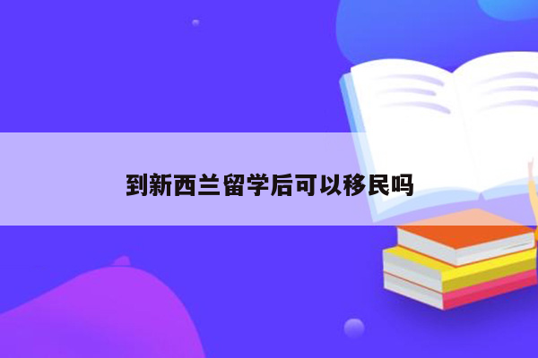 到新西兰留学后可以移民吗