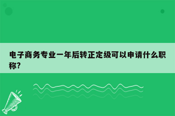 电子商务专业一年后转正定级可以申请什么职称?