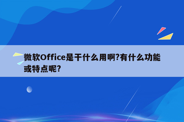 微软Office是干什么用啊?有什么功能或特点呢?