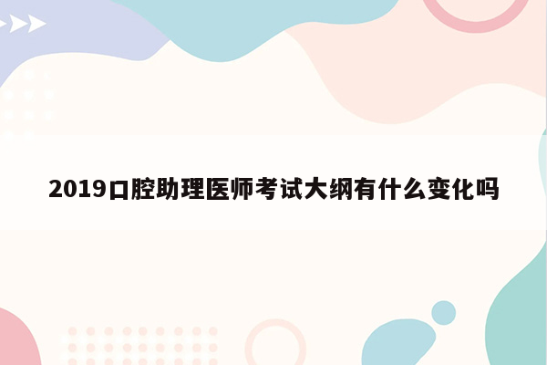 2019口腔助理医师考试大纲有什么变化吗