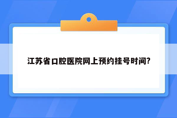 江苏省口腔医院网上预约挂号时间?