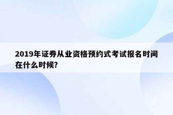 2019年证券从业资格预约式考试报名时间在什么时候？