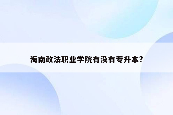 海南政法职业学院有没有专升本?