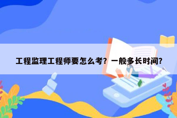 工程监理工程师要怎么考？一般多长时间？