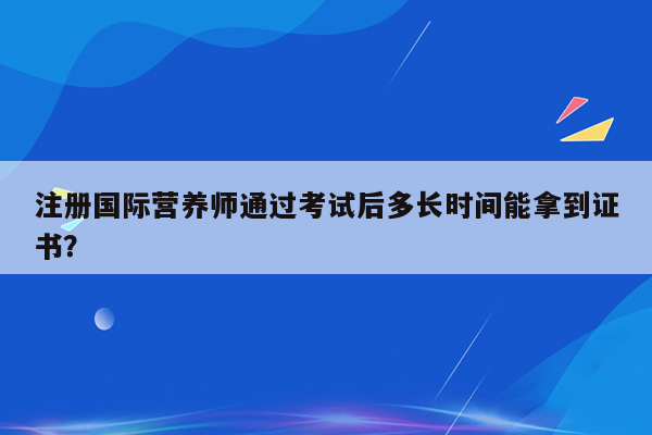 注册国际营养师通过考试后多长时间能拿到证书？