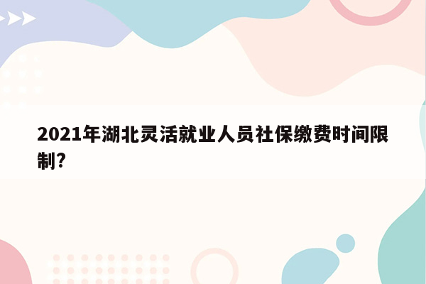 2021年湖北灵活就业人员社保缴费时间限制?