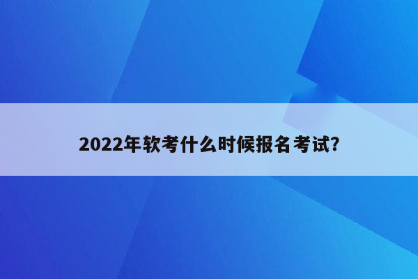 2022年软考什么时候报名考试？