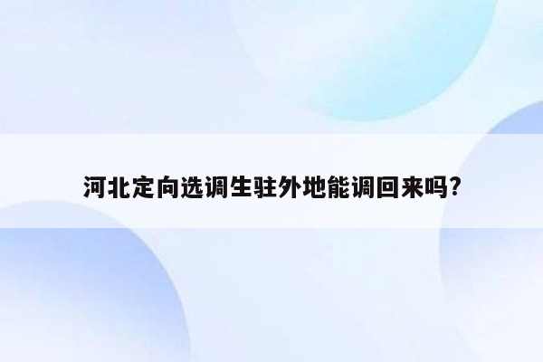 河北定向选调生驻外地能调回来吗?