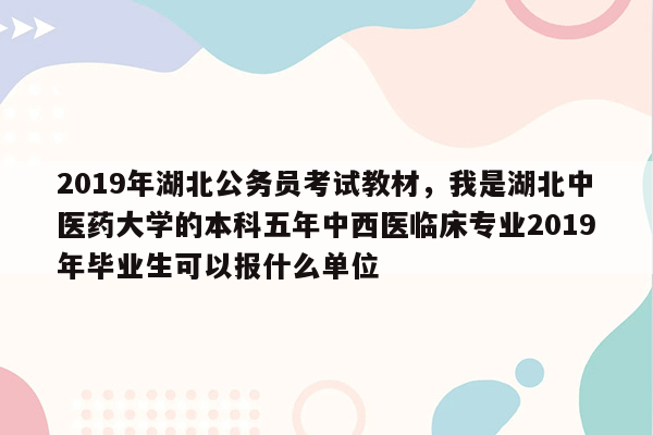 2019年湖北公务员考试教材，我是湖北中医药大学的本科五年中西医临床专业2019年毕业生可以报什么单位