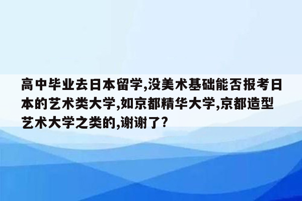 高中毕业去日本留学,没美术基础能否报考日本的艺术类大学,如京都精华大学,京都造型艺术大学之类的,谢谢了?