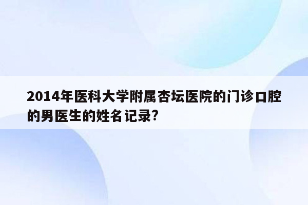 2014年医科大学附属杏坛医院的门诊口腔的男医生的姓名记录?