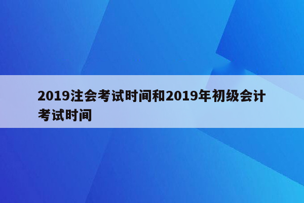 2019注会考试时间和2019年初级会计考试时间