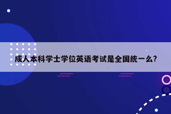 成人本科学士学位英语考试是全国统一么?