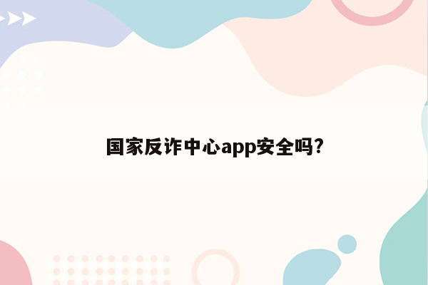 国家反诈中心app安全吗?