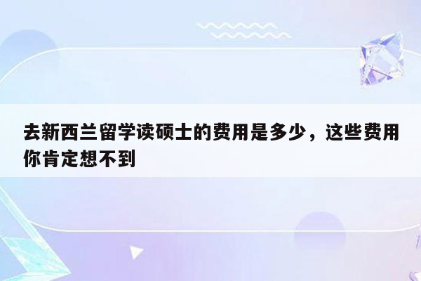 去新西兰留学读硕士的费用是多少，这些费用你肯定想不到