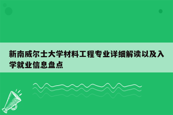 新南威尔士大学材料工程专业详细解读以及入学就业信息盘点