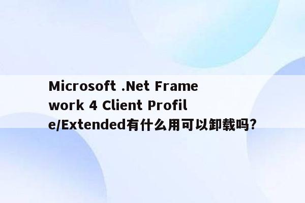 Microsoft .Net Framework 4 Client Profile/Extended有什么用可以卸载吗?