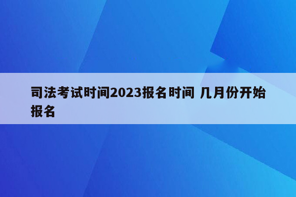 司法考试时间2023报名时间 几月份开始报名