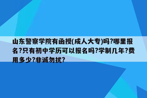 山东警察学院有函授(成人大专)吗?哪里报名?只有初中学历可以报名吗?学制几年?费用多少?非诚勿扰?