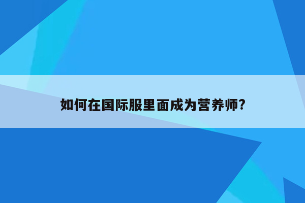 如何在国际服里面成为营养师?