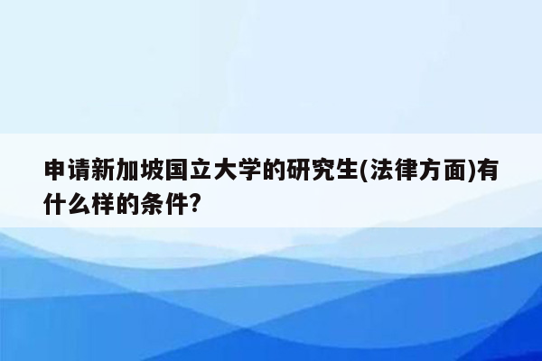 申请新加坡国立大学的研究生(法律方面)有什么样的条件?