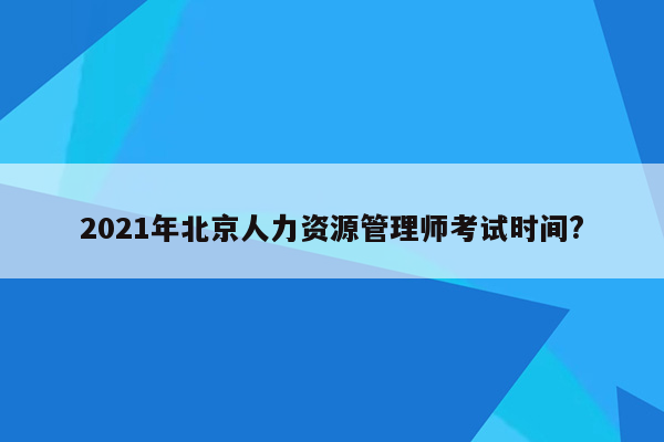 2021年北京人力资源管理师考试时间?