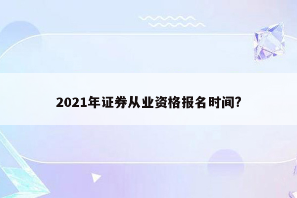 2021年证券从业资格报名时间?