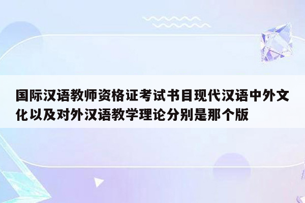 国际汉语教师资格证考试书目现代汉语中外文化以及对外汉语教学理论分别是那个版