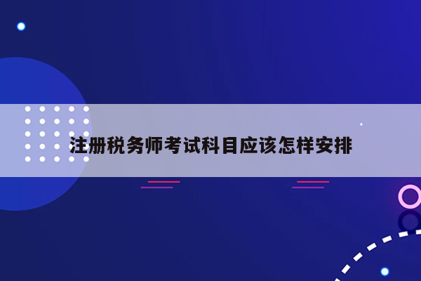 注册税务师考试科目应该怎样安排