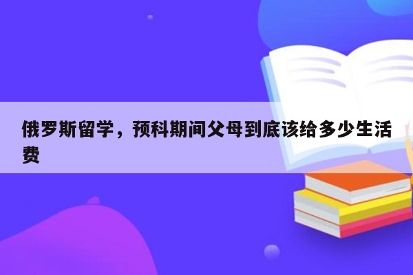 俄罗斯留学，预科期间父母到底该给多少生活费