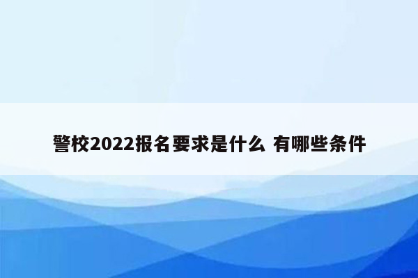 警校2022报名要求是什么 有哪些条件