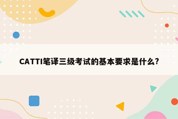 CATTI笔译三级考试的基本要求是什么?