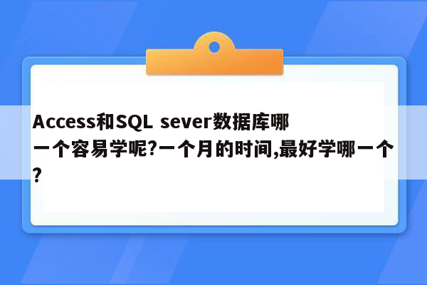 Access和SQL sever数据库哪一个容易学呢?一个月的时间,最好学哪一个?