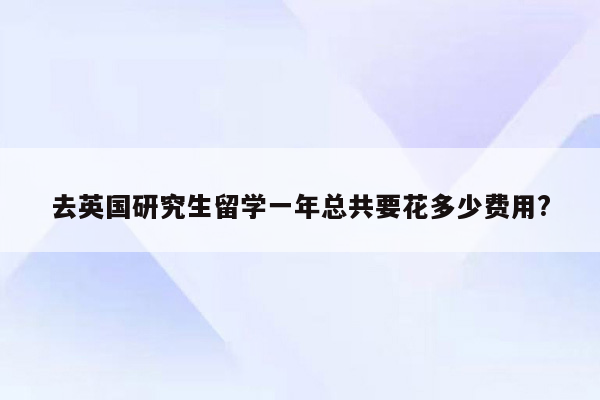 去英国研究生留学一年总共要花多少费用?