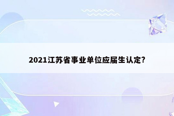 2021江苏省事业单位应届生认定?