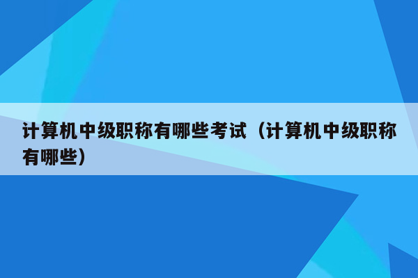 计算机中级职称有哪些考试（计算机中级职称有哪些）