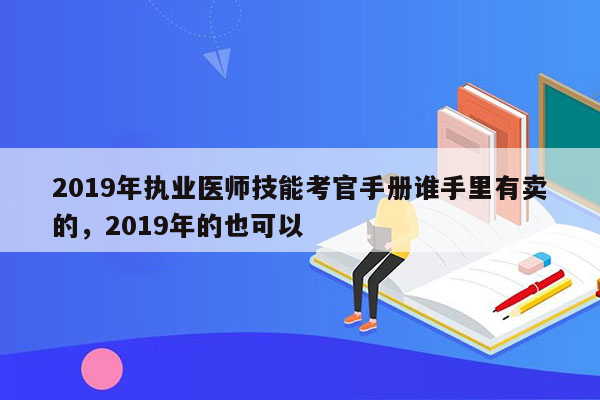 2019年执业医师技能考官手册谁手里有卖的，2019年的也可以