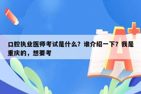 口腔执业医师考试是什么？谁介绍一下？我是重庆的，想要考