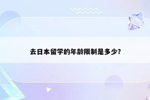 去日本留学的年龄限制是多少？