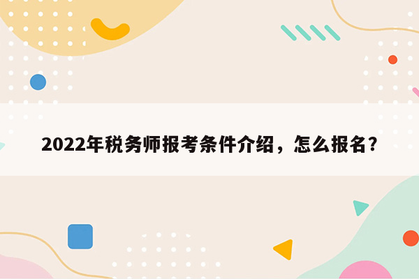 2022年税务师报考条件介绍，怎么报名？