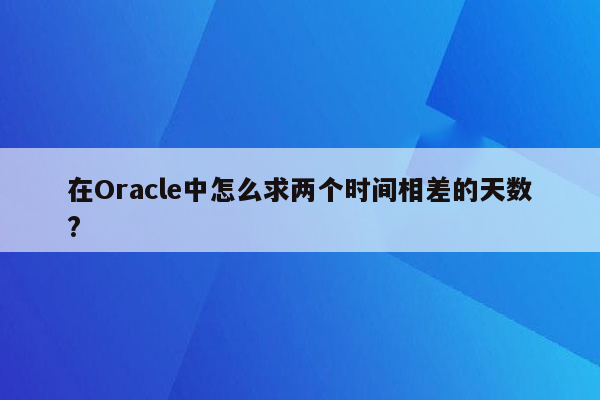 在Oracle中怎么求两个时间相差的天数?