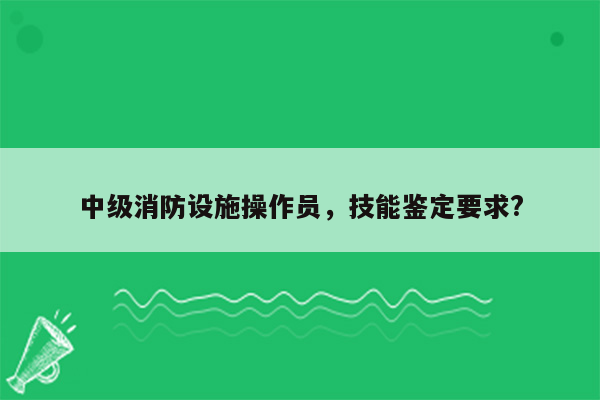 中级消防设施操作员，技能鉴定要求?