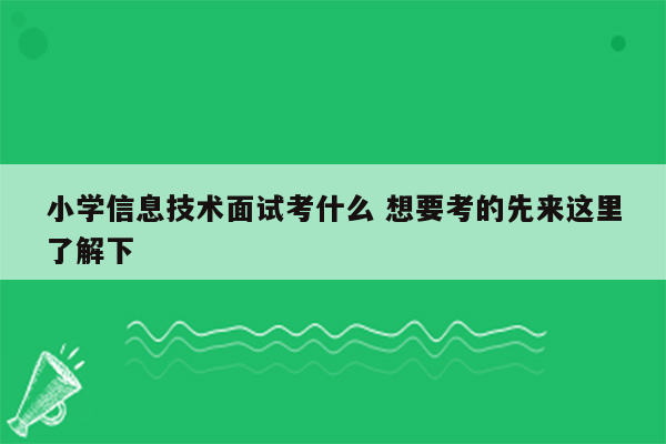 小学信息技术面试考什么 想要考的先来这里了解下