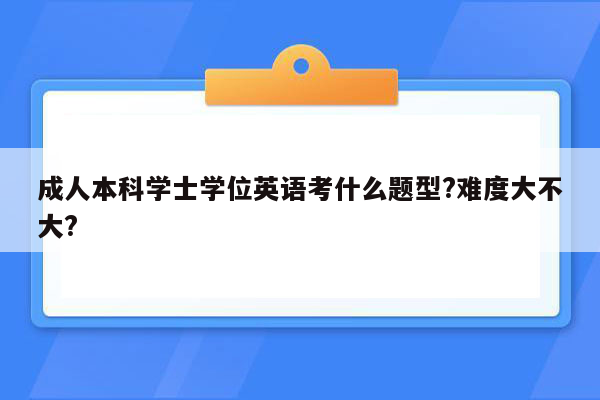 成人本科学士学位英语考什么题型?难度大不大?