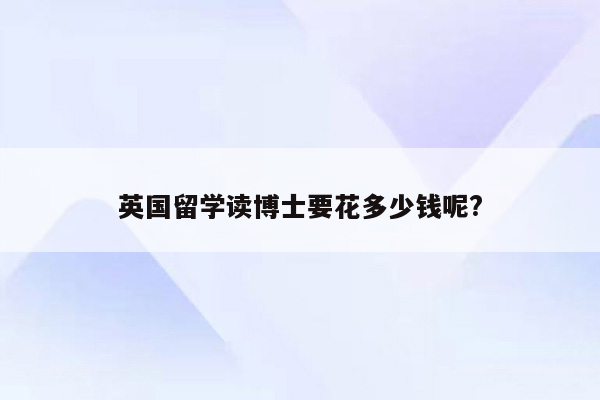 英国留学读博士要花多少钱呢?