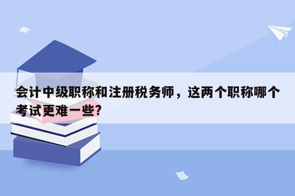 会计中级职称和注册税务师，这两个职称哪个考试更难一些?