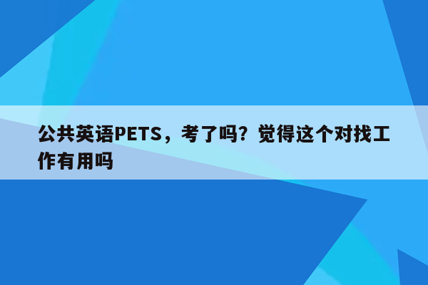 公共英语PETS，考了吗？觉得这个对找工作有用吗