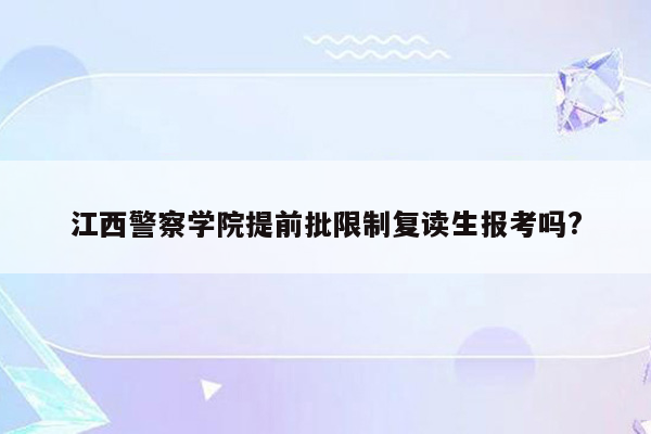 江西警察学院提前批限制复读生报考吗?